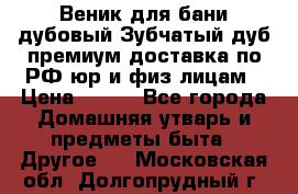 Веник для бани дубовый Зубчатый дуб премиум доставка по РФ юр и физ лицам › Цена ­ 100 - Все города Домашняя утварь и предметы быта » Другое   . Московская обл.,Долгопрудный г.